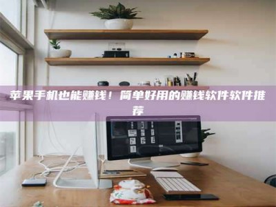 张家界苹果手机也能赚钱！简单好用的赚钱软件软件推荐