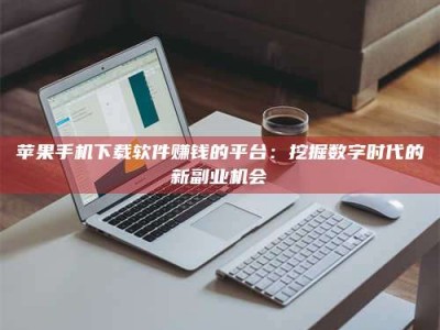 张家界苹果手机下载软件赚钱的平台：挖掘数字时代的新副业机会