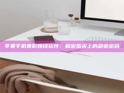 张家界苹果手机兼职赚钱软件：解密指尖上的副业密码